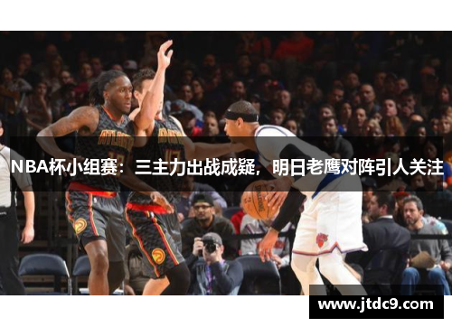 NBA杯小组赛：三主力出战成疑，明日老鹰对阵引人关注