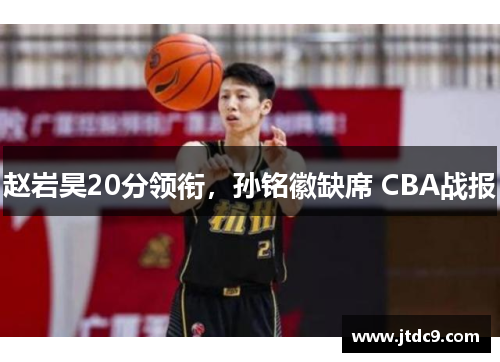 赵岩昊20分领衔，孙铭徽缺席 CBA战报